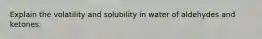 Explain the volatility and solubility in water of aldehydes and ketones: