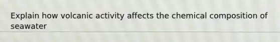 Explain how volcanic activity affects the chemical composition of seawater