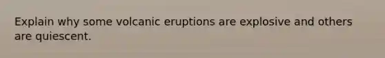 Explain why some volcanic eruptions are explosive and others are quiescent.