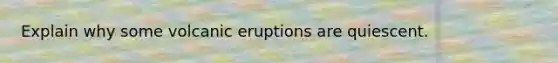 Explain why some volcanic eruptions are quiescent.