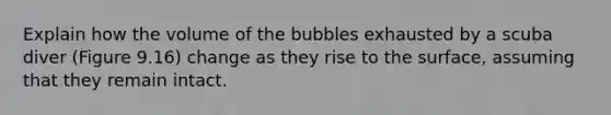 Explain how the volume of the bubbles exhausted by a scuba diver (Figure 9.16) change as they rise to the surface, assuming that they remain intact.