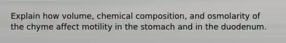 Explain how volume, <a href='https://www.questionai.com/knowledge/kyw8ckUHTv-chemical-composition' class='anchor-knowledge'>chemical composition</a>, and osmolarity of the chyme affect motility in <a href='https://www.questionai.com/knowledge/kLccSGjkt8-the-stomach' class='anchor-knowledge'>the stomach</a> and in the duodenum.