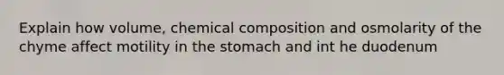 Explain how volume, chemical composition and osmolarity of the chyme affect motility in the stomach and int he duodenum