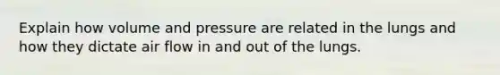 Explain how volume and pressure are related in the lungs and how they dictate air flow in and out of the lungs.