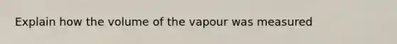 Explain how the volume of the vapour was measured