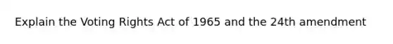 Explain the Voting Rights Act of 1965 and the 24th amendment