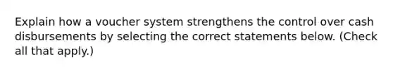 Explain how a voucher system strengthens the control over cash disbursements by selecting the correct statements below. (Check all that apply.)