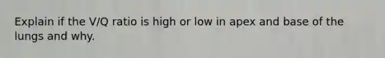 Explain if the V/Q ratio is high or low in apex and base of the lungs and why.