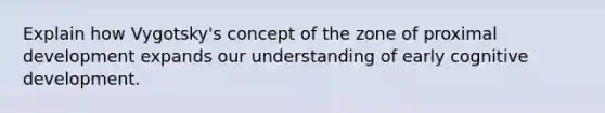 Explain how Vygotsky's concept of the zone of proximal development expands our understanding of early cognitive development.