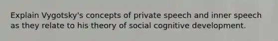 Explain Vygotsky's concepts of private speech and inner speech as they relate to his theory of social cognitive development.