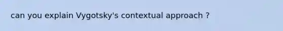 can you explain Vygotsky's contextual approach ?