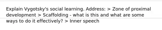 Explain Vygotsky's social learning. Address: > Zone of proximal development > Scaffolding - what is this and what are some ways to do it effectively? > Inner speech