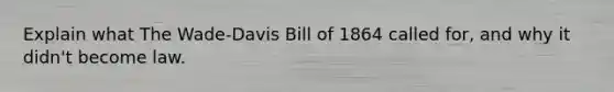 Explain what The Wade-Davis Bill of 1864 called for, and why it didn't become law.