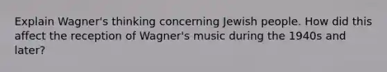 Explain Wagner's thinking concerning Jewish people. How did this affect the reception of Wagner's music during the 1940s and later?