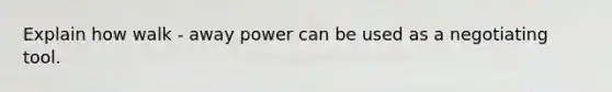 Explain how walk - away power can be used as a negotiating tool.