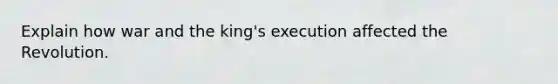 Explain how war and the king's execution affected the Revolution.