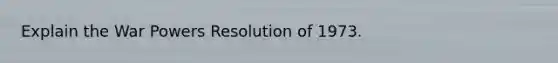 Explain the War Powers Resolution of 1973.