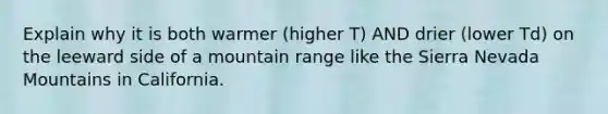 Explain why it is both warmer (higher T) AND drier (lower Td) on the leeward side of a mountain range like the Sierra Nevada Mountains in California.