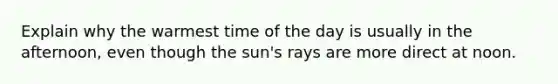 Explain why the warmest time of the day is usually in the afternoon, even though the sun's rays are more direct at noon.