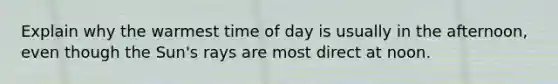 Explain why the warmest time of day is usually in the afternoon, even though the Sun's rays are most direct at noon.