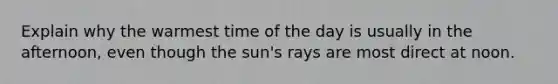 Explain why the warmest time of the day is usually in the afternoon, even though the sun's rays are most direct at noon.