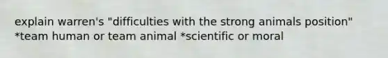 explain warren's "difficulties with the strong animals position" *team human or team animal *scientific or moral