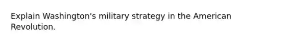 Explain Washington's military strategy in the American Revolution.