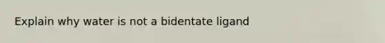 Explain why water is not a bidentate ligand