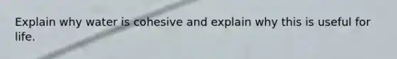 Explain why water is cohesive and explain why this is useful for life.
