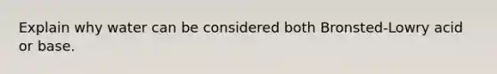 Explain why water can be considered both Bronsted-Lowry acid or base.