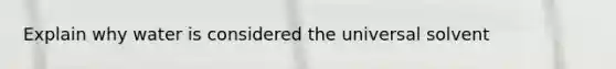 Explain why water is considered the universal solvent