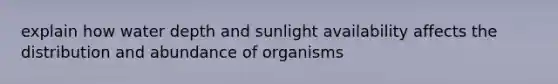 explain how water depth and sunlight availability affects the distribution and abundance of organisms