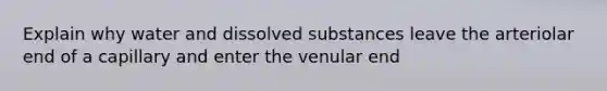 Explain why water and dissolved substances leave the arteriolar end of a capillary and enter the venular end