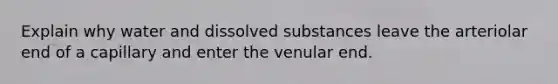 Explain why water and dissolved substances leave the arteriolar end of a capillary and enter the venular end.