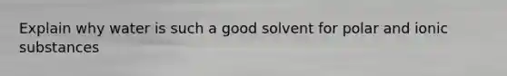 Explain why water is such a good solvent for polar and ionic substances