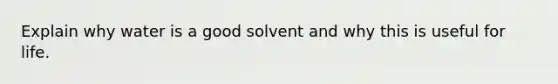 Explain why water is a good solvent and why this is useful for life.