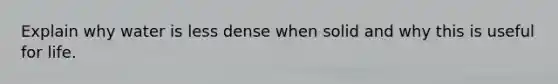 Explain why water is less dense when solid and why this is useful for life.