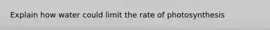 Explain how water could limit the rate of photosynthesis