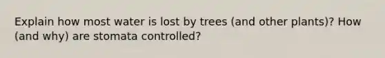 Explain how most water is lost by trees (and other plants)? How (and why) are stomata controlled?