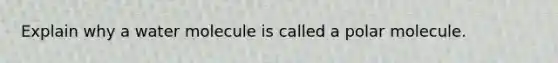 Explain why a water molecule is called a polar molecule.