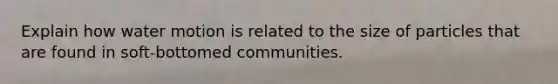 Explain how water motion is related to the size of particles that are found in soft-bottomed communities.