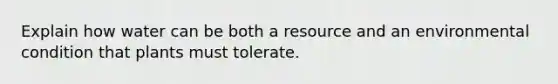 Explain how water can be both a resource and an environmental condition that plants must tolerate.