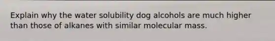 Explain why the water solubility dog alcohols are much higher than those of alkanes with similar molecular mass.