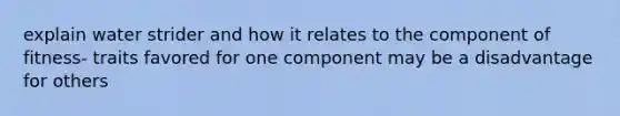 explain water strider and how it relates to the component of fitness- traits favored for one component may be a disadvantage for others