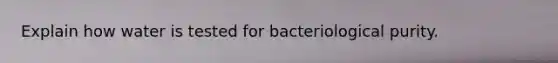 Explain how water is tested for bacteriological purity.