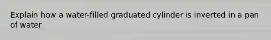 Explain how a water-filled graduated cylinder is inverted in a pan of water