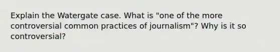 Explain the Watergate case. What is "one of the more controversial common practices of journalism"? Why is it so controversial?