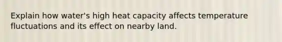 Explain how water's high heat capacity affects temperature fluctuations and its effect on nearby land.