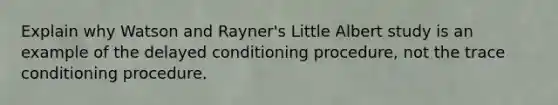 Explain why Watson and Rayner's Little Albert study is an example of the delayed conditioning procedure, not the trace conditioning procedure.