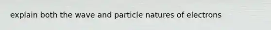 explain both the wave and particle natures of electrons